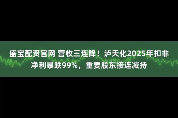 盛宝配资官网 营收三连降！泸天化2025年扣非净利暴跌99%，重要股东接连减持
