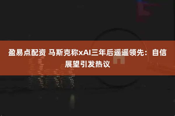 盈易点配资 马斯克称xAI三年后遥遥领先：自信展望引发热议