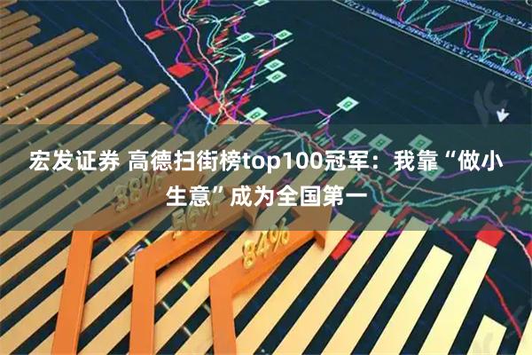宏发证券 高德扫街榜top100冠军：我靠“做小生意”成为全国第一