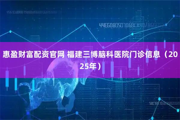 惠盈财富配资官网 福建三博脑科医院门诊信息（2025年）