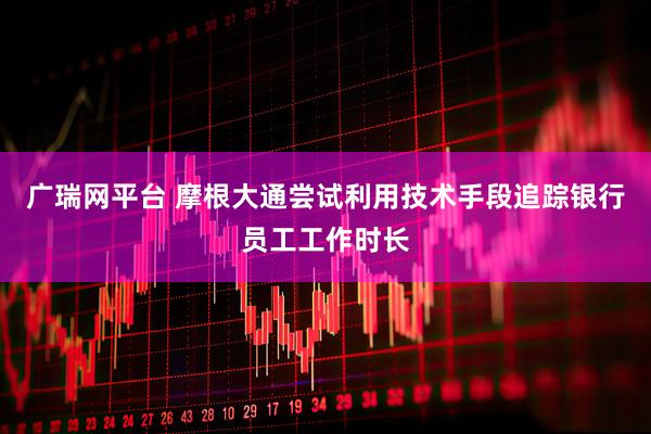 广瑞网平台 摩根大通尝试利用技术手段追踪银行员工工作时长