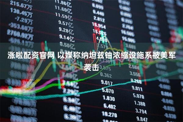 涨啦配资官网 以媒称纳坦兹铀浓缩设施系被美军袭击