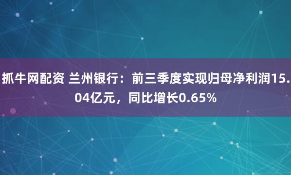 抓牛网配资 兰州银行：前三季度实现归母净利润15.04亿元，同比增长0.65%