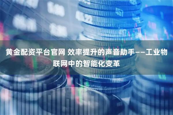 黄金配资平台官网 效率提升的声音助手——工业物联网中的智能化变革