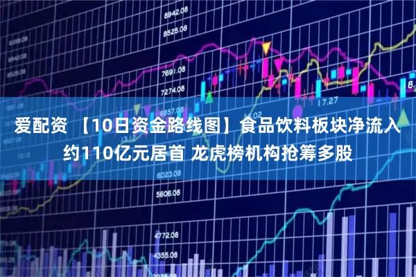 爱配资 【10日资金路线图】食品饮料板块净流入约110亿元居首 龙虎榜机构抢筹多股