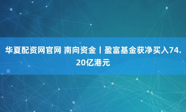 华夏配资网官网 南向资金丨盈富基金获净买入74.20亿港元