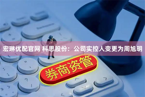 宏琳优配官网 科思股份：公司实控人变更为周旭明