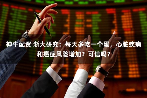 神牛配资 浙大研究：每天多吃一个蛋，心脏疾病和癌症风险增加？可信吗？