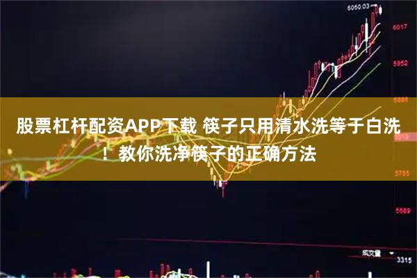 股票杠杆配资APP下载 筷子只用清水洗等于白洗！教你洗净筷子的正确方法