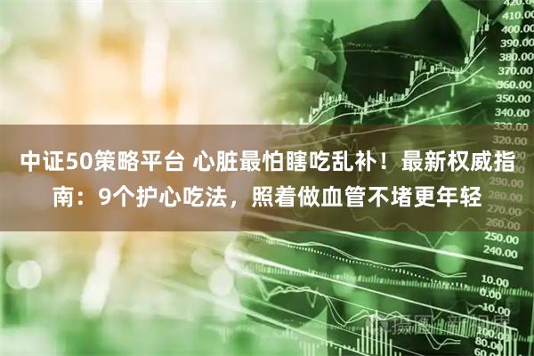 中证50策略平台 心脏最怕瞎吃乱补！最新权威指南：9个护心吃法，照着做血管不堵更年轻