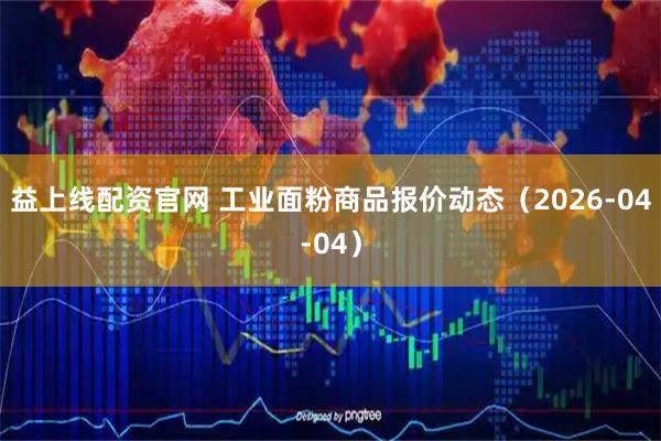 益上线配资官网 工业面粉商品报价动态(2026-04-04)
