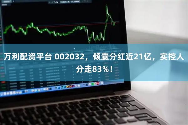 万利配资平台 002032，倾囊分红近21亿，实控人分走83%！