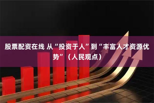 股票配资在线 从“投资于人”到“丰富人才资源优势”（人民观点）