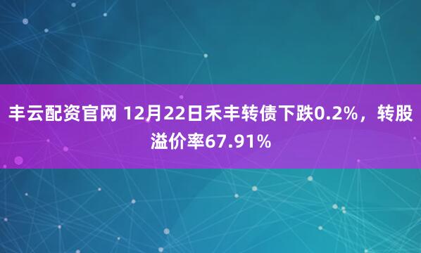 丰云配资官网 12月22日禾丰转债下跌0.2%,转股溢价率67.91%