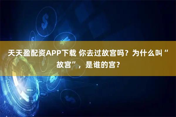 天天盈配资APP下载 你去过故宫吗?为什么叫“故宫”,是谁的宫?