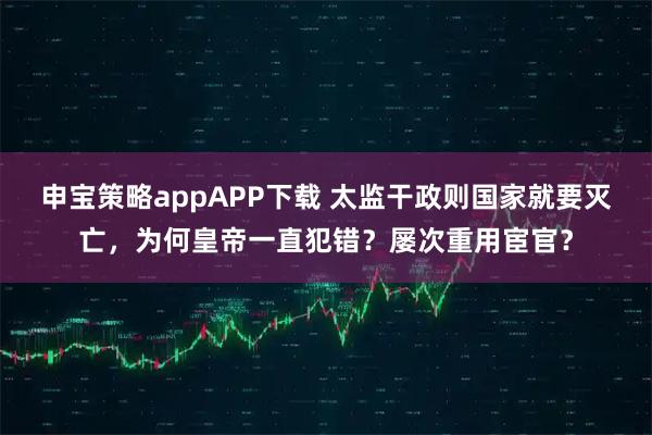 申宝策略appAPP下载 太监干政则国家就要灭亡,为何皇帝一直犯错?屡次重用宦官?
