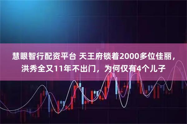 慧眼智行配资平台 天王府锁着2000多位佳丽，洪秀全又11年不出门，为何仅有4个儿子