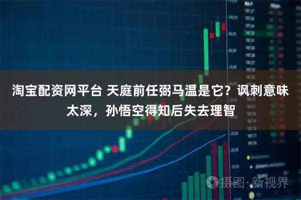 淘宝配资网平台 天庭前任弼马温是它?讽刺意味太深,孙悟空得知后失去理智