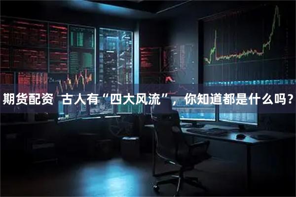 期货配资  古人有“四大风流”，你知道都是什么吗？
