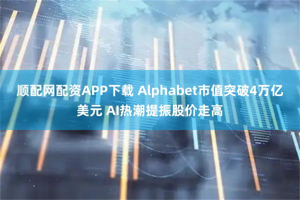 顺配网配资APP下载 Alphabet市值突破4万亿美元 AI热潮提振股价走高