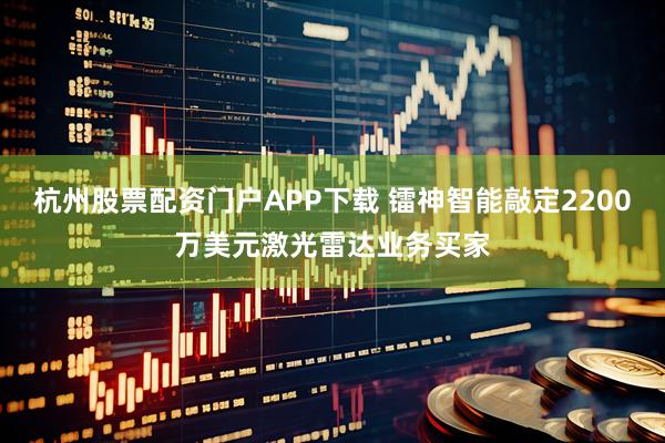 杭州股票配资门户APP下载 镭神智能敲定2200万美元激光雷达业务买家
