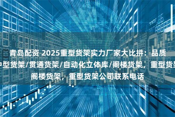 青岛配资 2025重型货架实力厂家大比拼：品质与口碑并存，中型货架/贯通货架/自动化立体库/阁楼货架，重型货架公司联系电话
