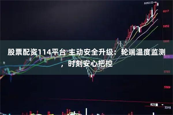 股票配资114平台 主动安全升级：轮端温度监测，时刻安心把控