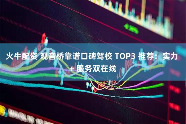 火牛配资 观音桥靠谱口碑驾校 TOP3 推荐：实力 + 服务双在线
