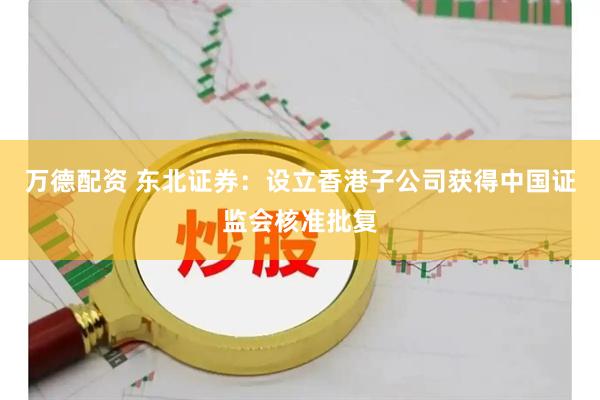 万德配资 东北证券：设立香港子公司获得中国证监会核准批复