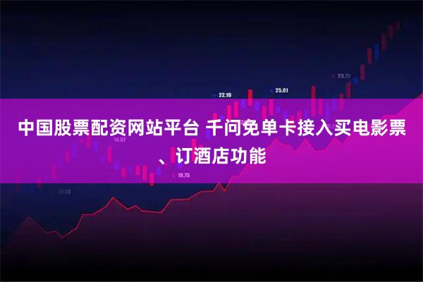 中国股票配资网站平台 千问免单卡接入买电影票、订酒店功能