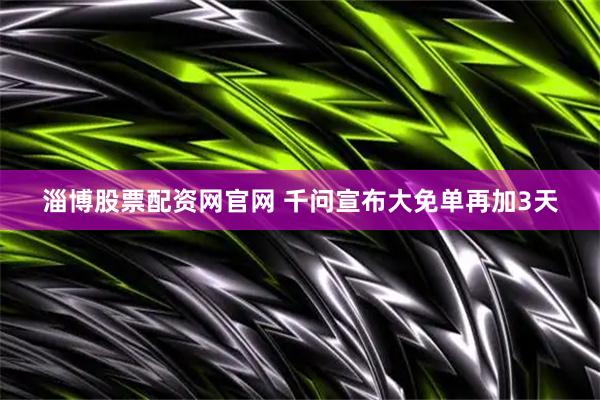 淄博股票配资网官网 千问宣布大免单再加3天