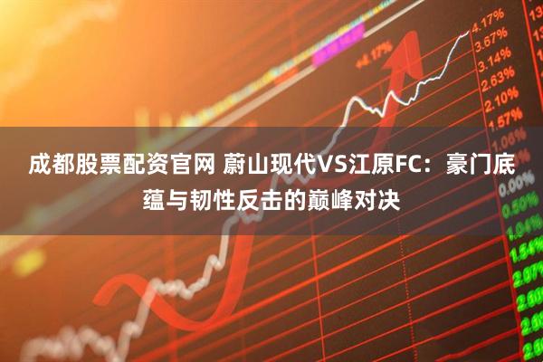 成都股票配资官网 蔚山现代VS江原FC：豪门底蕴与韧性反击的巅峰对决