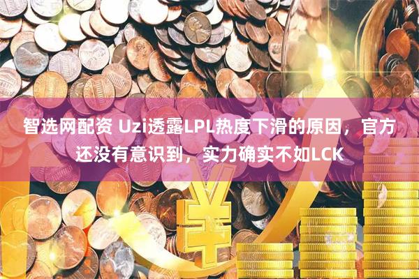 智选网配资 Uzi透露LPL热度下滑的原因，官方还没有意识到，实力确实不如LCK