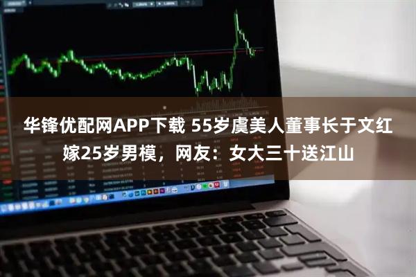 华锋优配网APP下载 55岁虞美人董事长于文红嫁25岁男模，网友：女大三十送江山