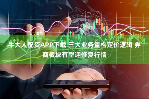 牛大人配资APP下载 三大业务重构定价逻辑 券商板块有望迎修复行情