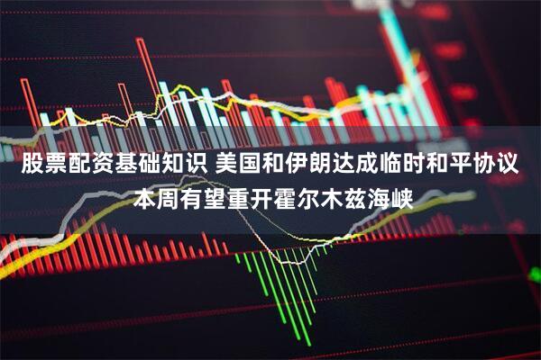 股票配资基础知识 美国和伊朗达成临时和平协议 本周有望重开霍尔木兹海峡