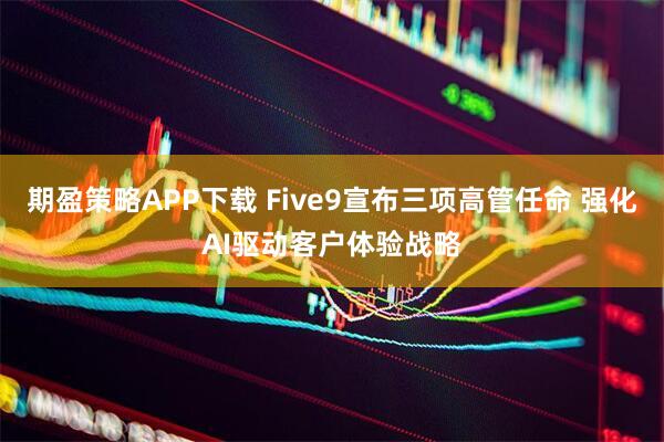 期盈策略APP下载 Five9宣布三项高管任命 强化AI驱动客户体验战略