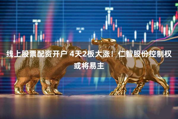 线上股票配资开户 4天2板大涨！仁智股份控制权或将易主
