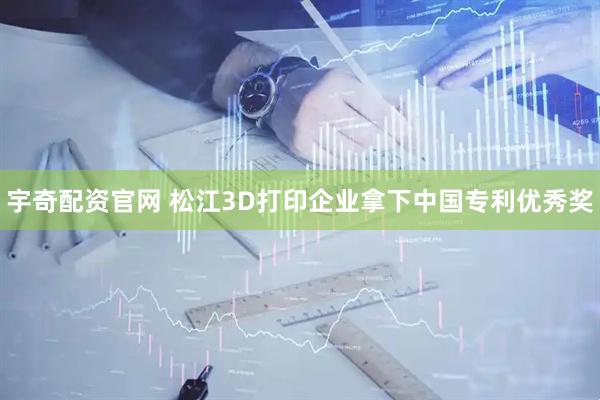 宇奇配资官网 松江3D打印企业拿下中国专利优秀奖
