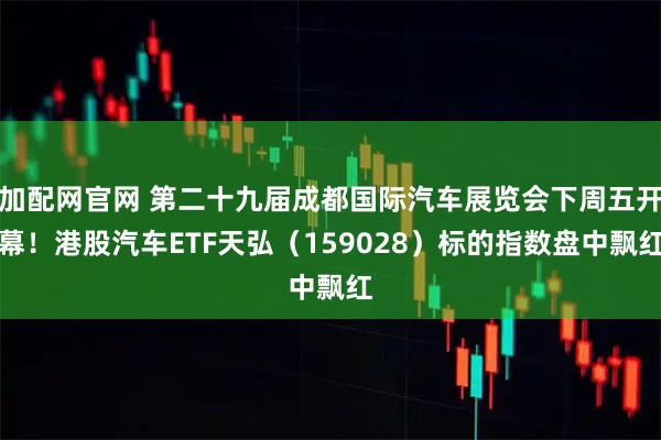 加配网官网 第二十九届成都国际汽车展览会下周五开幕！港股汽车ETF天弘（159028）标的指数盘中飘红